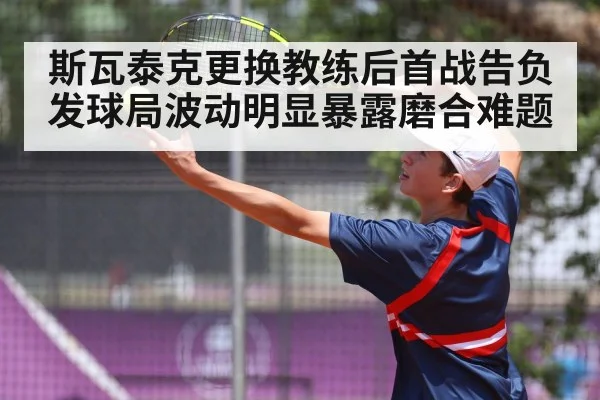 斯瓦泰克更换教练后首战告负 发球局波动明显暴露磨合难题